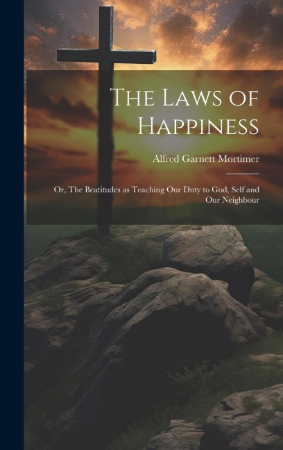 The Laws of Happiness: Or, The Beatitudes as Teaching Our Duty to God, Self and Our Neighbour