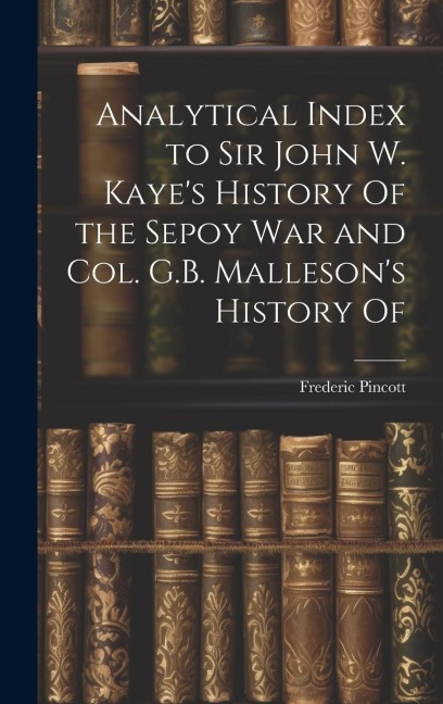 Analytical Index to Sir John W. Kayes History Of the Sepoy war and Col. G.B. Mallesons History Of