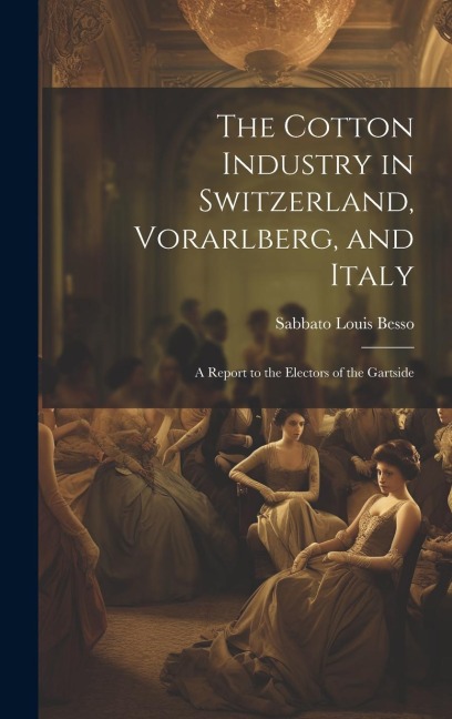 The Cotton Industry in Switzerland, Vorarlberg, and Italy; a Report to the Electors of the Gartside