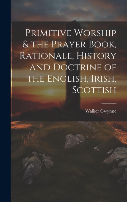 Primitive Worship & the Prayer Book, Rationale, History and Doctrine of the English, Irish, Scottish
