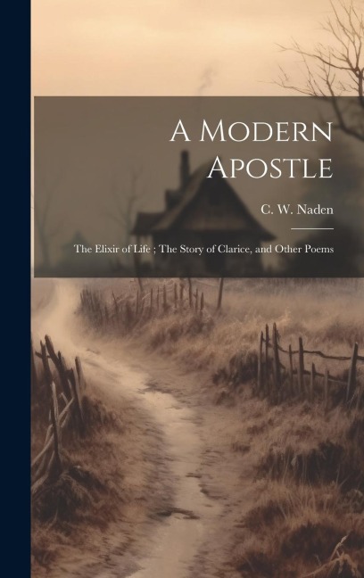 A Modern Apostle; The Elixir of Life; The Story of Clarice, and Other Poems