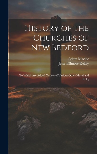History of the Churches of New Bedford: To Which are Added Notices of Various Other Moral and Relig