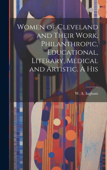 Women of Cleveland and Their Work, Philanthropic, Educational, Literary, Medical and Artistic. A His