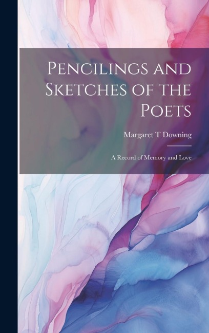 Pencilings and Sketches of the Poets; a Record of Memory and Love