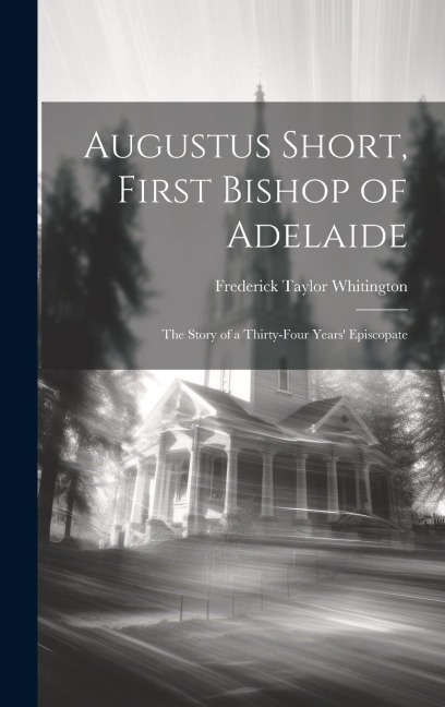 Augustus Short, First Bishop of Adelaide: The Story of a Thirty-Four Years Episcopate