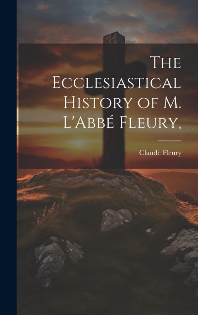 The Ecclesiastical History of M. LAbbé Fleury,
