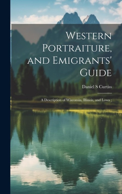Western Portraiture, and Emigrants Guide: A Description of Wisconsin, Illinois, and Lowa;