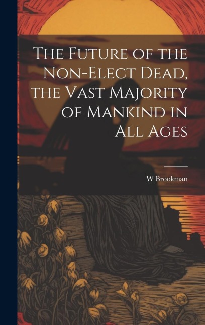 The Future of the Non-Elect Dead, the Vast Majority of Mankind in all Ages