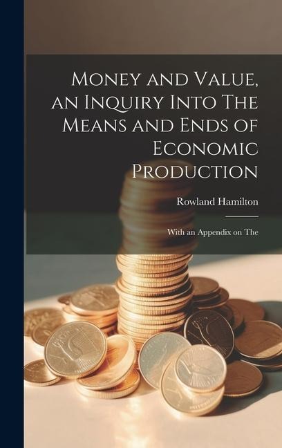 Money and Value, an Inquiry Into The Means and Ends of Economic Production; With an Appendix on The