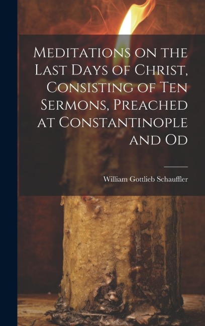 Meditations on the Last Days of Christ, Consisting of Ten Sermons, Preached at Constantinople and Od