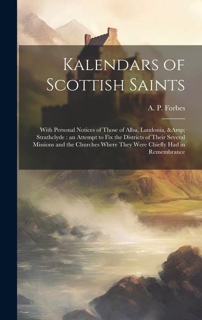Kalendars of Scottish Saints: With Personal Notices of Those of Alba, Laudonia, & Strathclyde: an Attempt to fix the Districts of Their Several Miss
