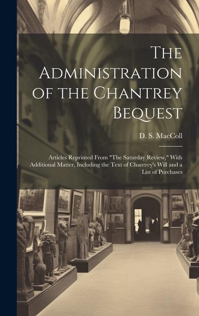The Administration of the Chantrey Bequest: Articles Reprinted From "The Saturday Review," With Additional Matter, Including the Text of Chantrey's Wi