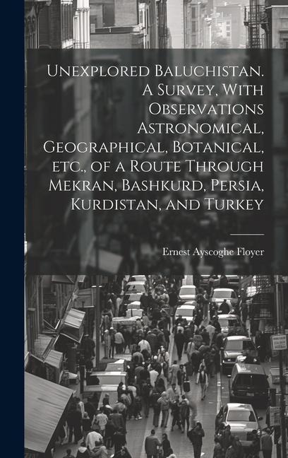 Unexplored Baluchistan. A Survey, With Observations Astronomical, Geographical, Botanical, etc., of a Route Through Mekran, Bashkurd, Persia, Kurdista