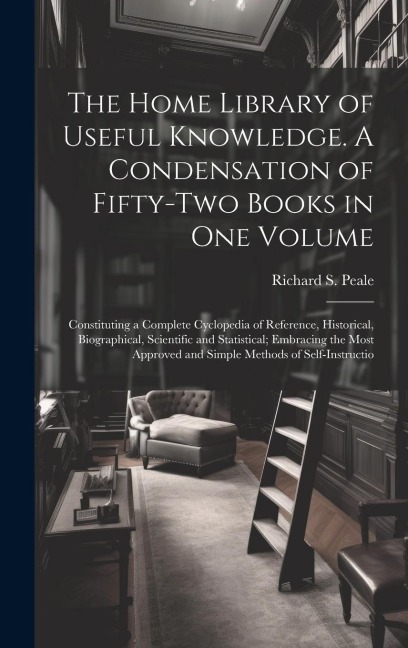 The Home Library of Useful Knowledge. A Condensation of Fifty-two Books in one Volume: Constituting a Complete Cyclopedia of Reference, Historical, Bi
