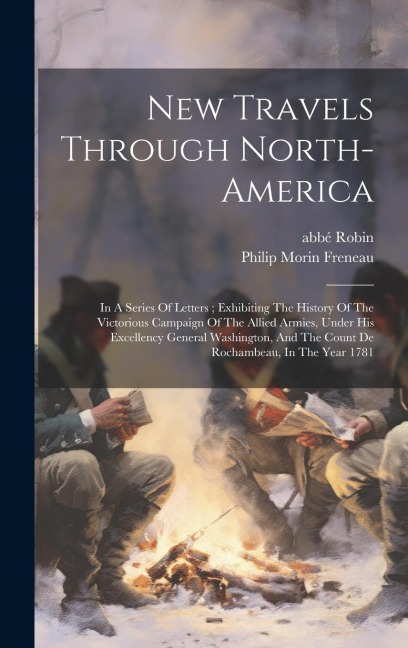 New Travels Through North-america: In A Series Of Letters; Exhibiting The History Of The Victorious Campaign Of The Allied Armies, Under His Excellenc