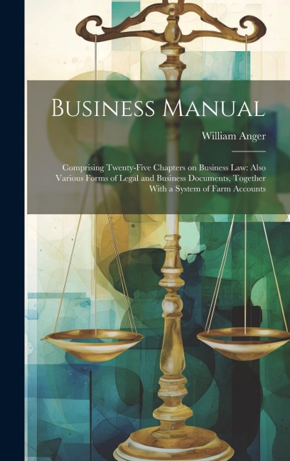 Business Manual: Comprising Twenty-five Chapters on Business law: Also Various Forms of Legal and Business Documents, Together With a System of Farm Accounts