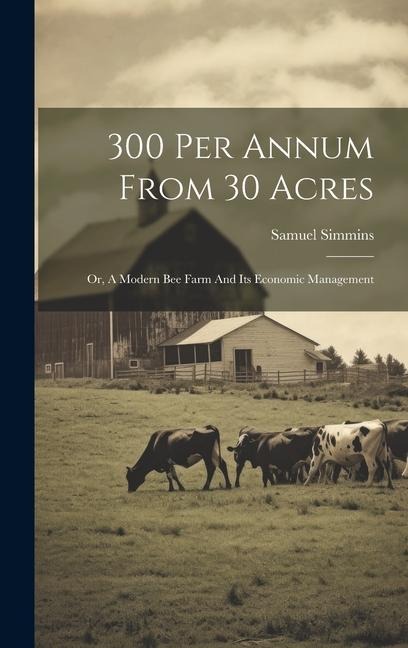 300 Per Annum From 30 Acres: Or, A Modern Bee Farm And Its Economic Management