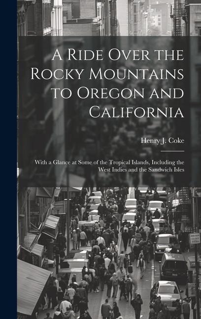 A Ride Over the Rocky Mountains to Oregon and California: With a Glance at Some of the Tropical Islands, Including the West Indies and the Sandwich Is