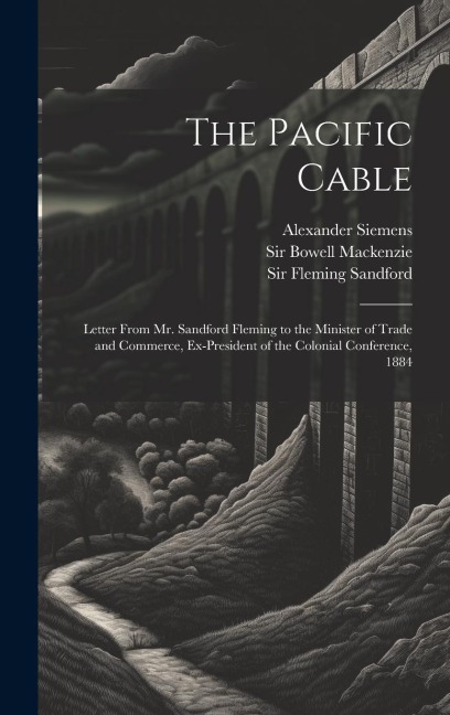 The Pacific Cable: Letter From Mr. Sandford Fleming to the Minister of Trade and Commerce, Ex-President of the Colonial Conference, 1884