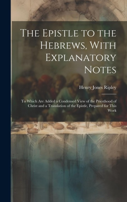 The Epistle to the Hebrews, With Explanatory Notes: To Which are Added a Condensed View of the Priesthood of Christ and a Translation of the Epistle,