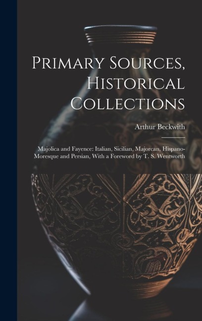 Primary Sources, Historical Collections: Majolica and Fayence: Italian, Sicilian, Majorcan, Hispano-Moresque and Persian, With a Foreword by T. S. Wen