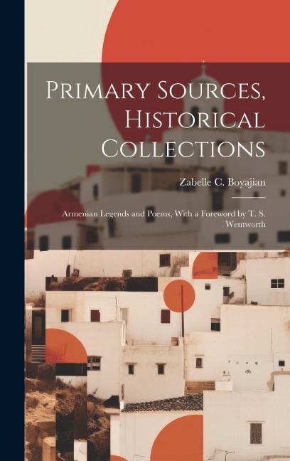 Primary Sources, Historical Collections: Armenian Legends and Poems, With a Foreword by T. S. Wentworth