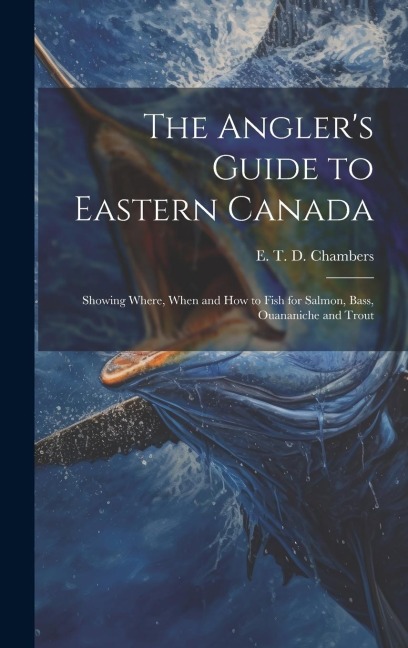 The Angler's Guide to Eastern Canada: Showing Where, When and how to Fish for Salmon, Bass, Ouananiche and Trout