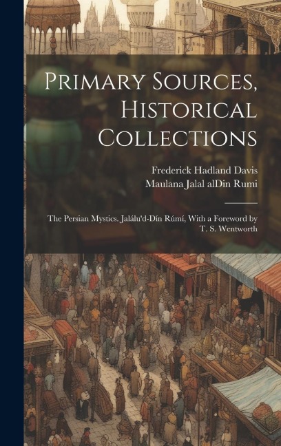Primary Sources, Historical Collections: The Persian Mystics. Jalálu'd-Dín Rúmí, With a Foreword by T. S. Wentworth