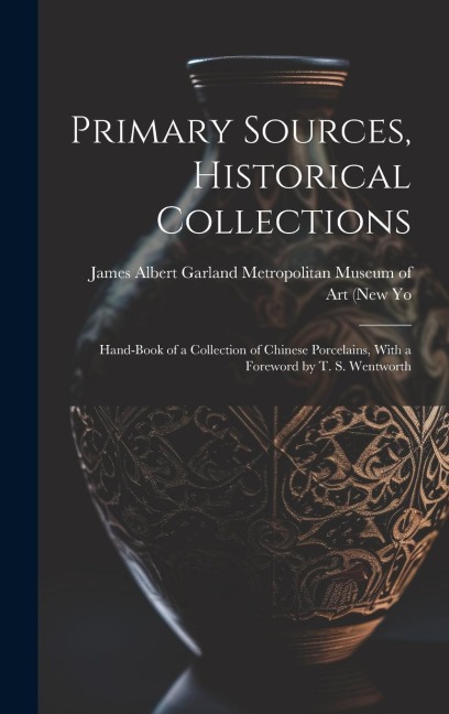 Primary Sources, Historical Collections: Hand-Book of a Collection of Chinese Porcelains, With a Foreword by T. S. Wentworth