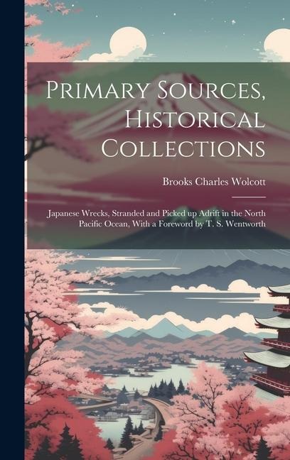 Primary Sources, Historical Collections: Japanese Wrecks, Stranded and Picked up Adrift in the North Pacific Ocean, With a Foreword by T. S. Wentworth