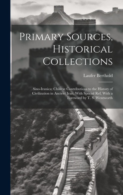Primary Sources, Historical Collections: Sino-Iranica; Chinese Contributions to the History of Civilization in Ancient Iran, With Special ref, With a