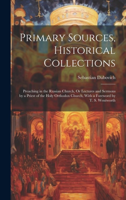 Primary Sources, Historical Collections: Preaching in the Russian Church, Or Lectures and Sermons by a Priest of the Holy Orthodox Church, With a Fore