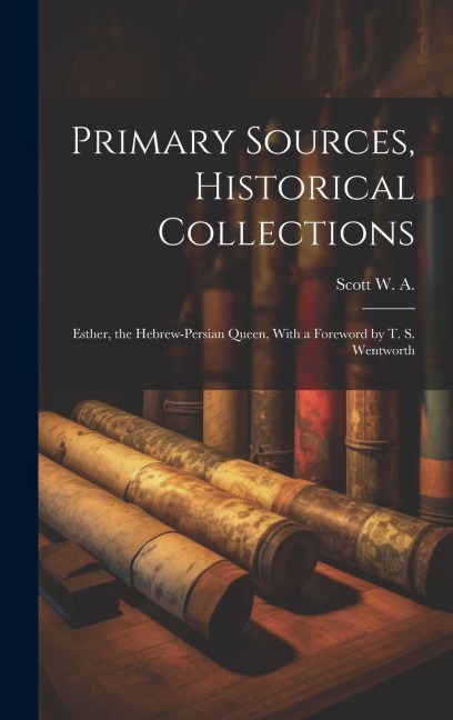 Primary Sources, Historical Collections: Esther, the Hebrew-Persian Queen, With a Foreword by T. S. Wentworth
