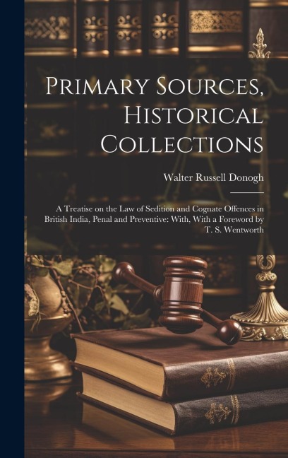 Primary Sources, Historical Collections: A Treatise on the law of Sedition and Cognate Offences in British India, Penal and Preventive: With, With a F