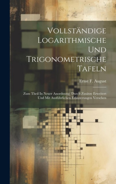 Vollständige Logarithmische Und Trigonometrische Tafeln: Zum Theil In Neuer Anordnung, Durch Zusätze Erweitert Und Mit Ausführlichen Erläuterungen Ver