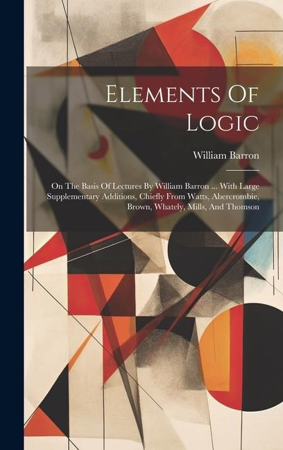 Elements Of Logic: On The Basis Of Lectures By William Barron ... With Large Supplementary Additions, Chiefly From Watts, Abercrombie, Brown, Whately, Mills, And Thomson