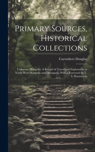 Primary Sources, Historical Collections: Unknown Mongolia: A Record of Travel and Exploration in North-West Mongolia and Dzungaria, With a Foreword by