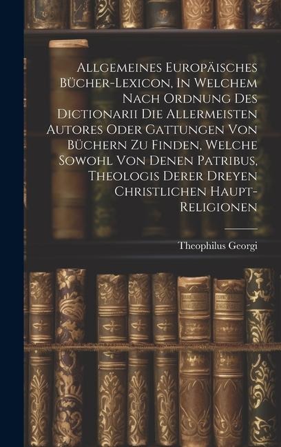 Allgemeines Europäisches Bücher-lexicon, In Welchem Nach Ordnung Des Dictionarii Die Allermeisten Autores Oder Gattungen Von Büchern Zu Finden, Welche Sowohl Von Denen Patribus, Theologis Derer Dreyen Christlichen Haupt-religionen