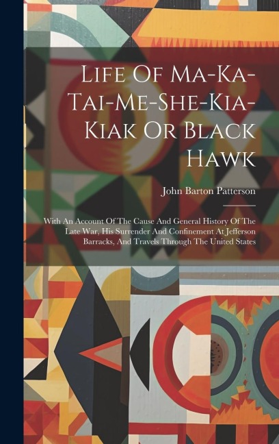 Life Of Ma-ka-tai-me-she-kia-kiak Or Black Hawk: With An Account Of The Cause And General History Of The Late War, His Surrender And Confinement At Jefferson Barracks, And Travels Through The United States
