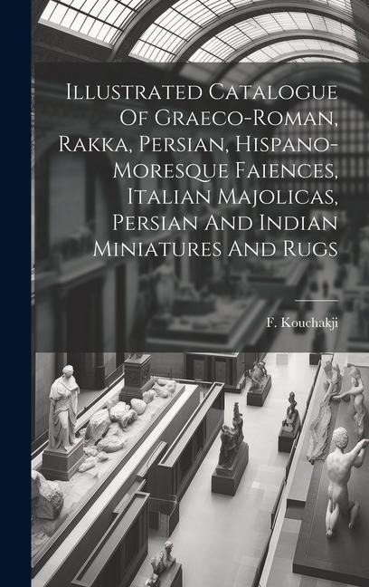 Illustrated Catalogue Of Graeco-roman, Rakka, Persian, Hispano-moresque Faiences, Italian Majolicas, Persian And Indian Miniatures And Rugs