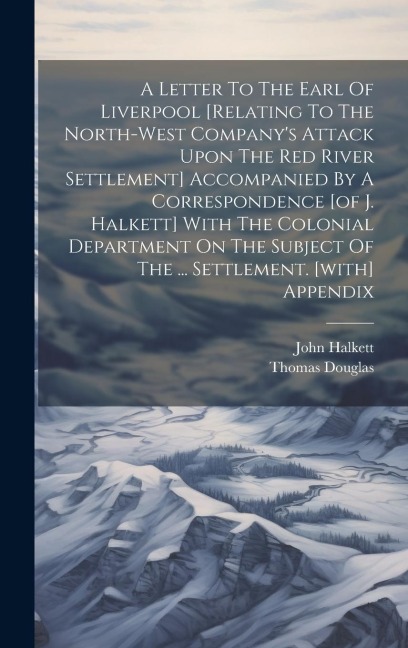 A Letter To The Earl Of Liverpool [relating To The North-west Companys Attack Upon The Red River Settlement] Accompanied By A Correspondence [of J. H