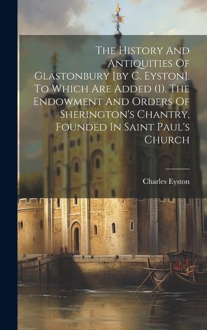 The History And Antiquities Of Glastonbury [by C. Eyston]. To Which Are Added (1). The Endowment And Orders Of Sheringtons Chantry, Founded In Saint