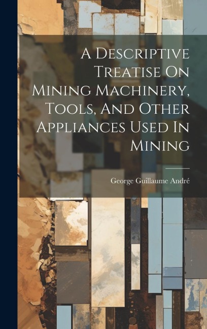 A Descriptive Treatise On Mining Machinery, Tools, And Other Appliances Used In Mining