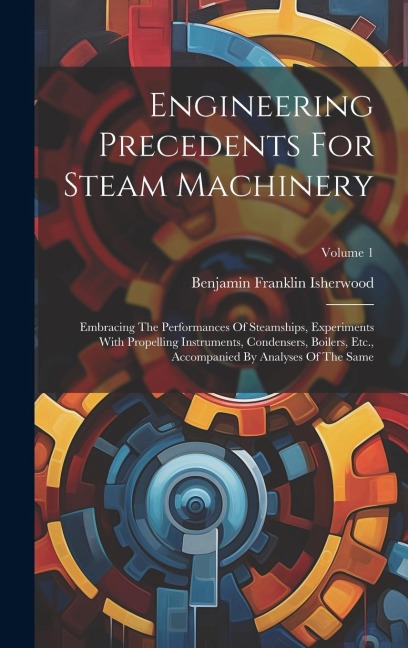 Engineering Precedents For Steam Machinery: Embracing The Performances Of Steamships, Experiments With Propelling Instruments, Condensers, Boilers, Et