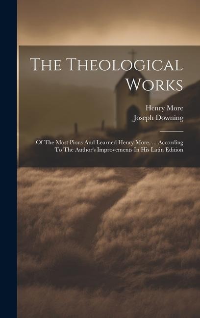 The Theological Works: Of The Most Pious And Learned Henry More, ... According To The Authors Improvements In His Latin Edition