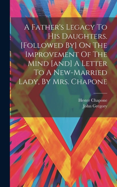 A Fathers Legacy To His Daughters. [followed By] On The Improvement Of The Mind [and] A Letter To A New-married Lady, By Mrs. Chapone