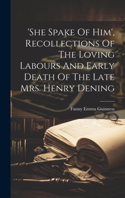 she Spake Of Him, Recollections Of The Loving Labours And Early Death Of The Late Mrs. Henry Dening