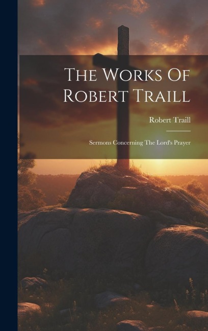 The Works Of Robert Traill: Sermons Concerning The Lords Prayer