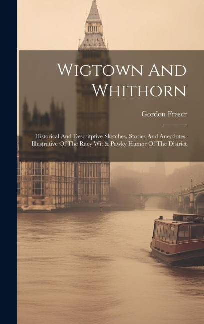 Wigtown And Whithorn: Historical And Descritptive Sketches, Stories And Anecdotes, Illustrative Of The Racy Wit & Pawky Humor Of The Distric
