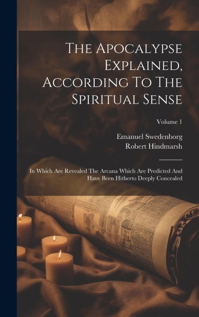The Apocalypse Explained, According To The Spiritual Sense: In Which Are Revealed The Arcana Which Are Predicted And Have Been Hitherto Deeply Conceal